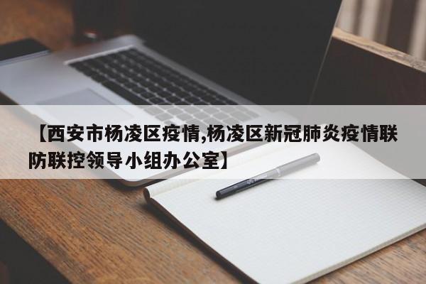 【西安市杨凌区疫情,杨凌区新冠肺炎疫情联防联控领导小组办公室】