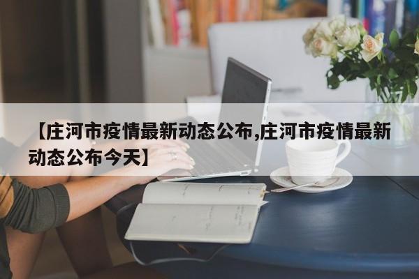 【庄河市疫情最新动态公布,庄河市疫情最新动态公布今天】