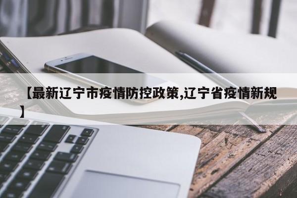 【最新辽宁市疫情防控政策,辽宁省疫情新规】