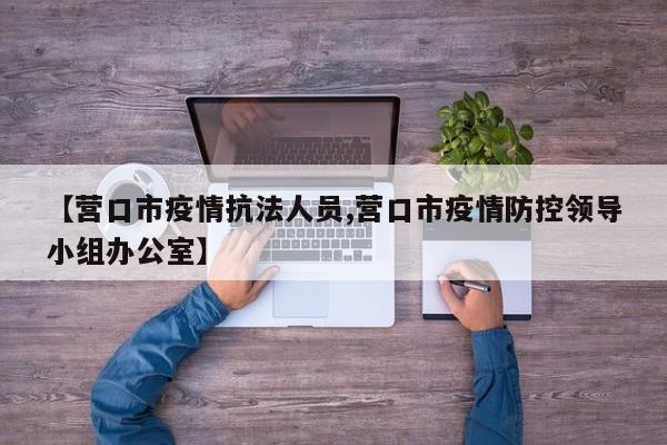 【营口市疫情抗法人员,营口市疫情防控领导小组办公室】