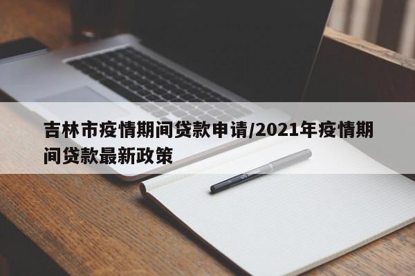 吉林市疫情期间贷款申请/2021年疫情期间贷款最新政策