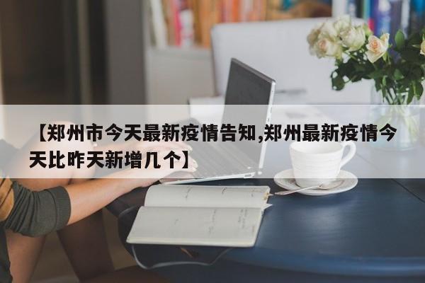 【郑州市今天最新疫情告知,郑州最新疫情今天比昨天新增几个】
