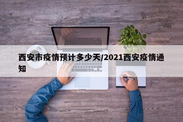 西安市疫情预计多少天/2021西安疫情通知