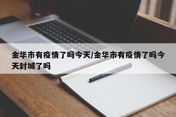 金华市有疫情了吗今天/金华市有疫情了吗今天封城了吗