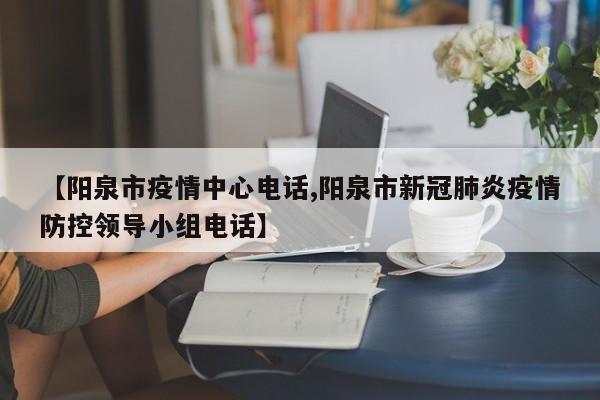【阳泉市疫情中心电话,阳泉市新冠肺炎疫情防控领导小组电话】