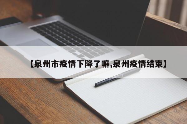【泉州市疫情下降了嘛,泉州疫情结束】