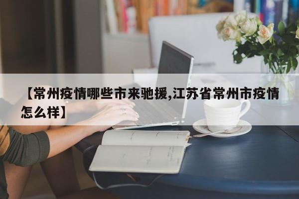【常州疫情哪些市来驰援,江苏省常州市疫情怎么样】