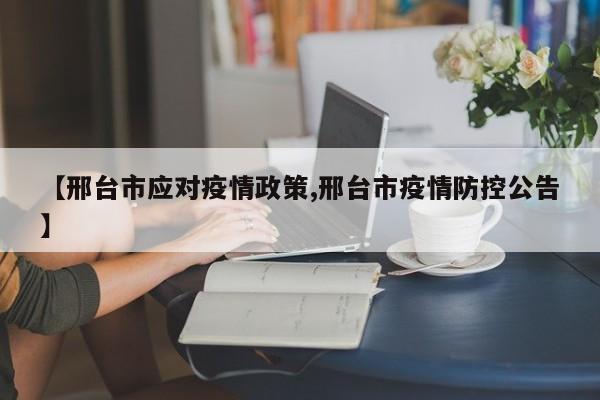 【邢台市应对疫情政策,邢台市疫情防控公告】