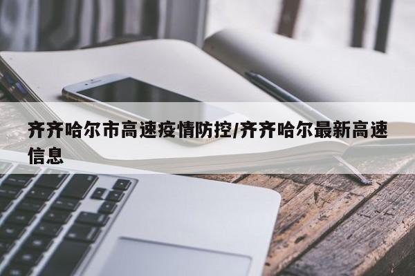 齐齐哈尔市高速疫情防控/齐齐哈尔最新高速信息